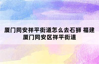 厦门同安祥平街道怎么去石狮 福建厦门同安区祥平街道